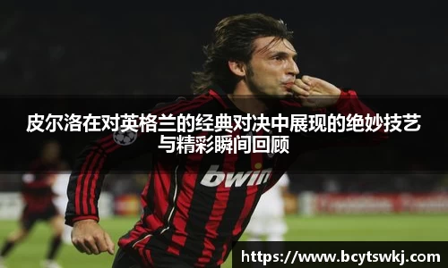 皮尔洛在对英格兰的经典对决中展现的绝妙技艺与精彩瞬间回顾