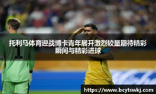 托利马体育迎战博卡青年展开激烈较量期待精彩瞬间与精彩进球